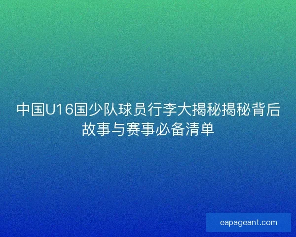 中国U16国少队球员行李大揭秘揭秘背后故事与赛事必备清单