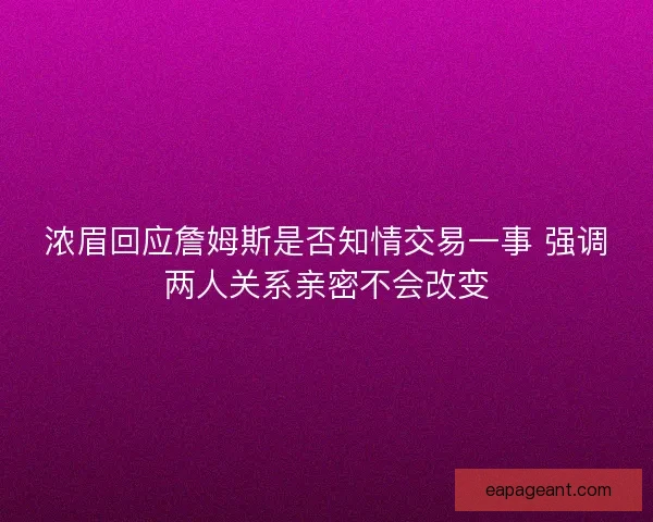 浓眉回应詹姆斯是否知情交易一事 强调两人关系亲密不会改变