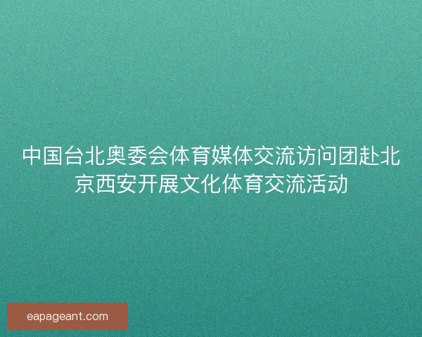中国台北奥委会体育媒体交流访问团赴北京西安开展文化体育交流活动