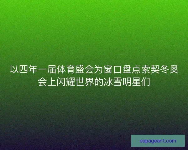以四年一届体育盛会为窗口盘点索契冬奥会上闪耀世界的冰雪明星们