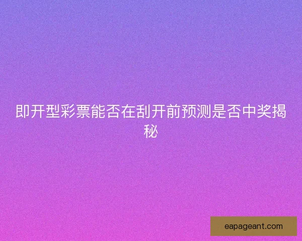 即开型彩票能否在刮开前预测是否中奖揭秘