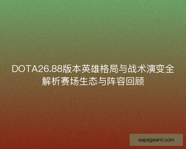 DOTA26.88版本英雄格局与战术演变全解析赛场生态与阵容回顾