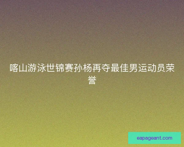 喀山游泳世锦赛孙杨再夺最佳男运动员荣誉