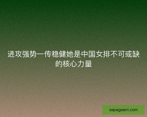 进攻强势一传稳健她是中国女排不可或缺的核心力量