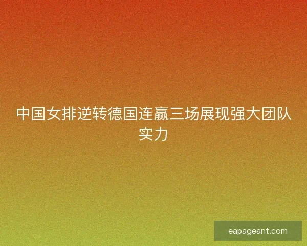 中国女排逆转德国连赢三场展现强大团队实力