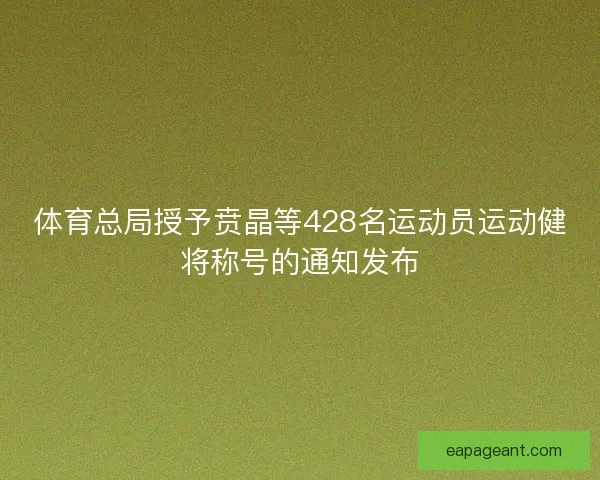体育总局授予贲晶等428名运动员运动健将称号的通知发布