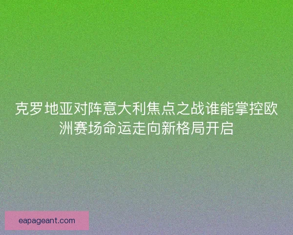 克罗地亚对阵意大利焦点之战谁能掌控欧洲赛场命运走向新格局开启