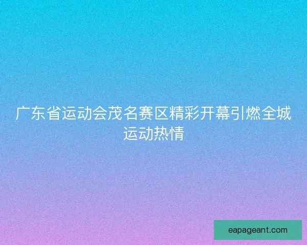 广东省运动会茂名赛区精彩开幕引燃全城运动热情