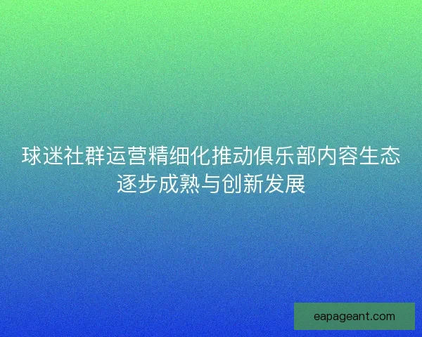 球迷社群运营精细化推动俱乐部内容生态逐步成熟与创新发展