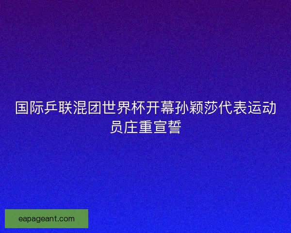 国际乒联混团世界杯开幕孙颖莎代表运动员庄重宣誓