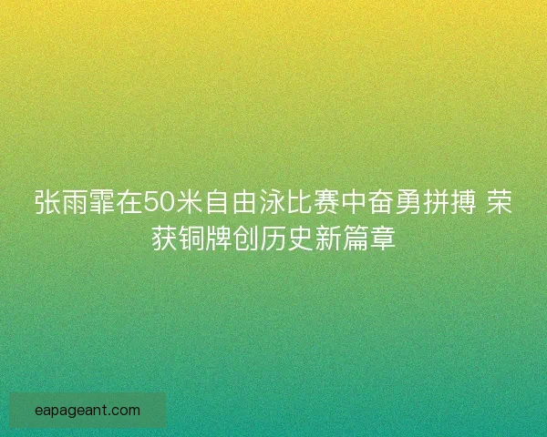 张雨霏在50米自由泳比赛中奋勇拼搏 荣获铜牌创历史新篇章